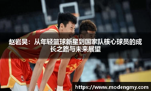 赵岩昊：从年轻篮球新星到国家队核心球员的成长之路与未来展望