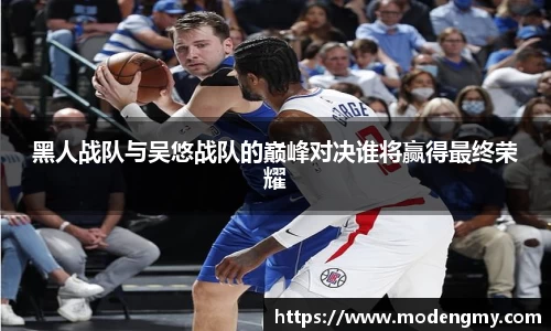 黑人战队与吴悠战队的巅峰对决谁将赢得最终荣耀