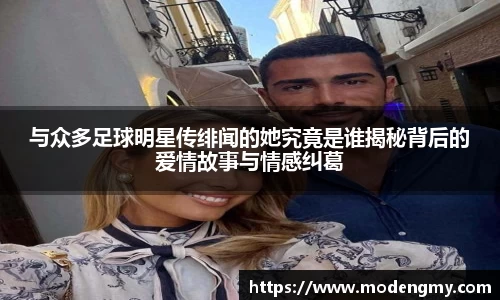 与众多足球明星传绯闻的她究竟是谁揭秘背后的爱情故事与情感纠葛